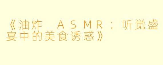 《油炸 ASMR：听觉盛宴中的美食诱惑》