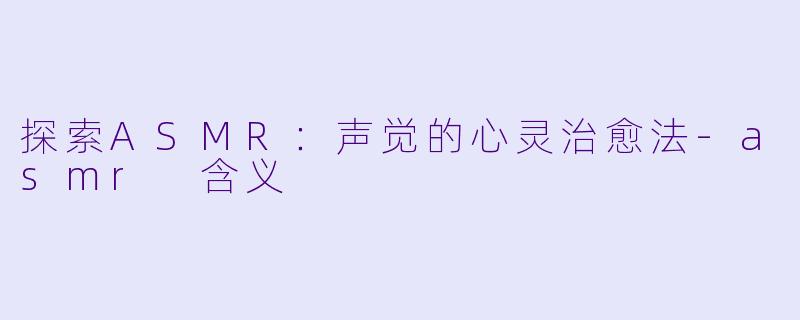 探索ASMR：声觉的心灵治愈法-asmr 含义
