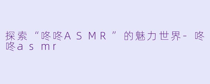 探索“咚咚ASMR”的魅力世界-咚咚asmr