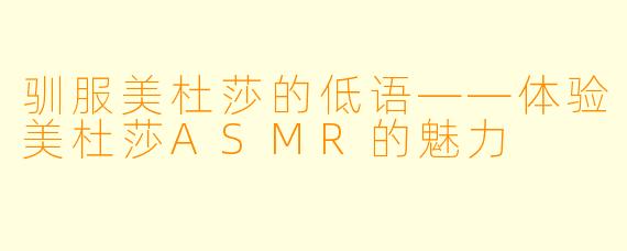驯服美杜莎的低语——体验美杜莎ASMR的魅力