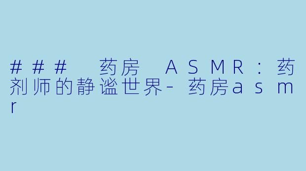 ### 药房 ASMR：药剂师的静谧世界-药房asmr