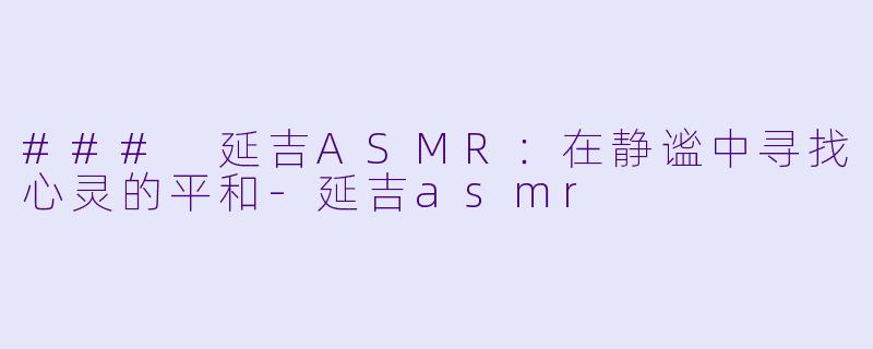 ### 延吉ASMR：在静谧中寻找心灵的平和-延吉asmr