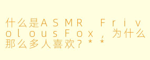 什么是ASMR FrivolousFox,为什么那么多人喜欢?**