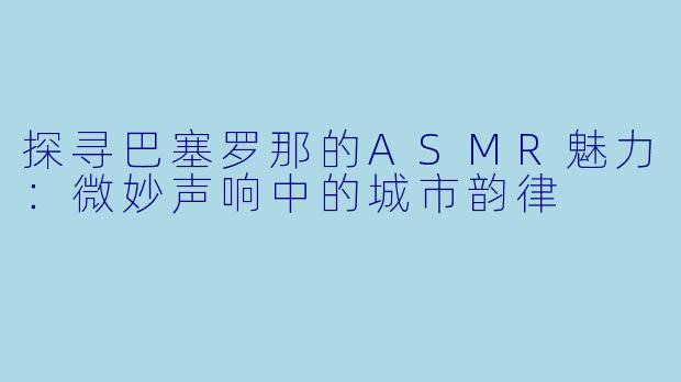 探寻巴塞罗那的ASMR魅力：微妙声响中的城市韵律