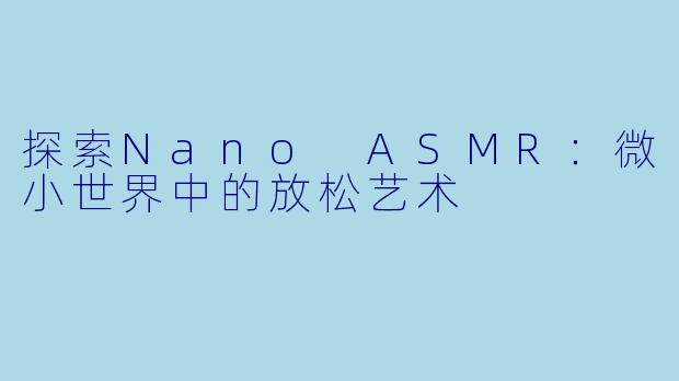 探索Nano ASMR：微小世界中的放松艺术