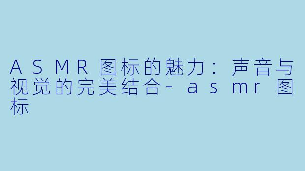 ASMR图标的魅力：声音与视觉的完美结合-asmr图标