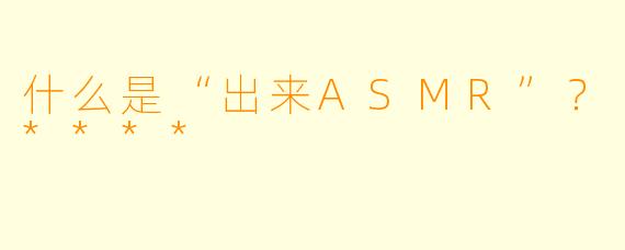 什么是“出来ASMR”？****