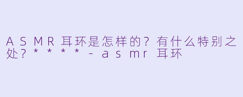 ASMR耳环是怎样的?有什么特别之处?****