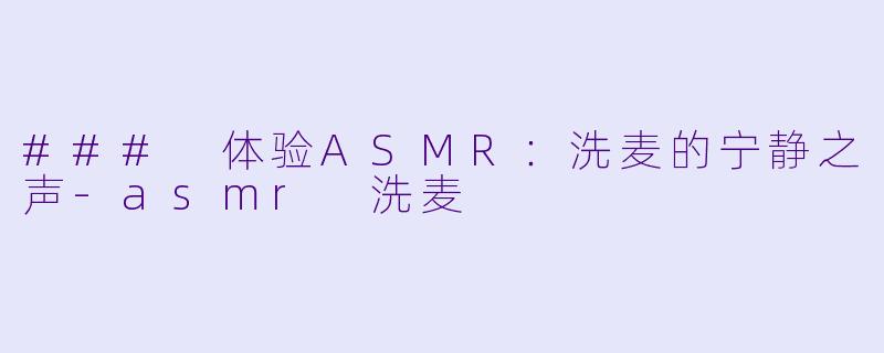 ### 体验ASMR：洗麦的宁静之声-asmr 洗麦