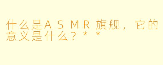 什么是ASMR旗舰,它的意义是什么?**