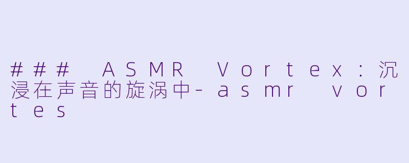 ### ASMR Vortex：沉浸在声音的旋涡中-asmr vortes