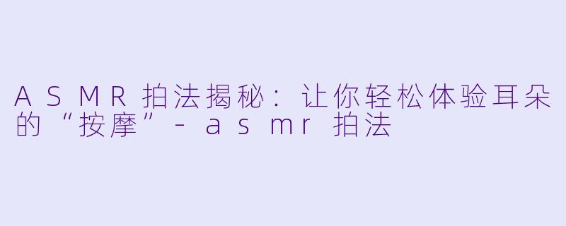 ASMR拍法揭秘：让你轻松体验耳朵的“按摩”-asmr拍法