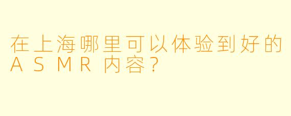 在上海哪里可以体验到好的ASMR内容?