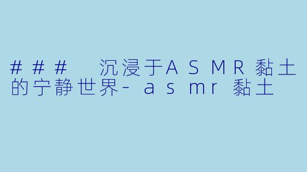 ### 沉浸于ASMR黏土的宁静世界-asmr黏土