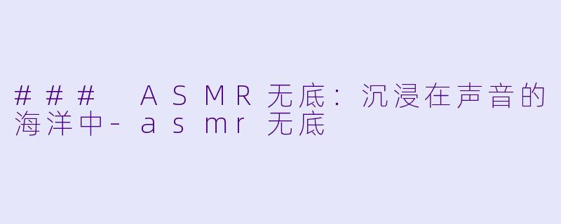### ASMR无底：沉浸在声音的海洋中-asmr无底