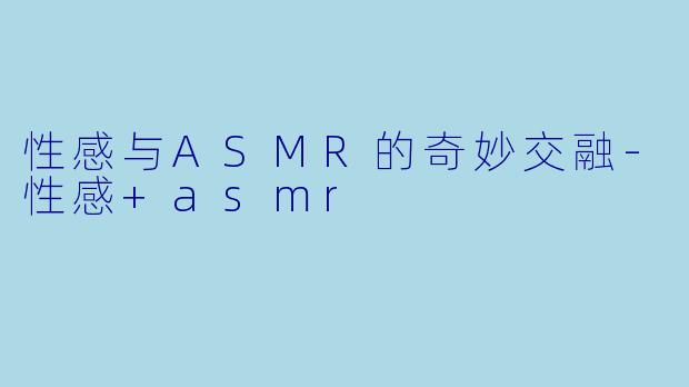 性感与ASMR的奇妙交融