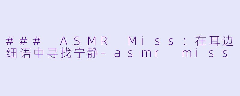 ### ASMR Miss：在耳边细语中寻找宁静-asmr miss