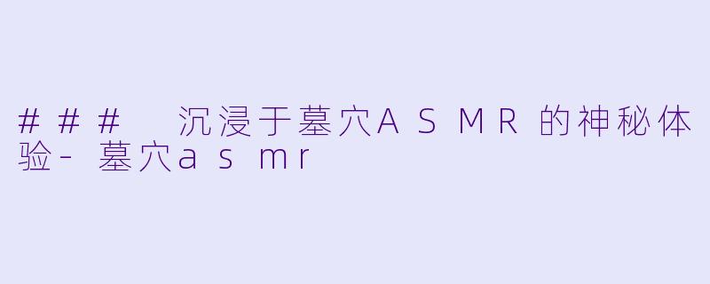 ### 沉浸于墓穴ASMR的神秘体验-墓穴asmr