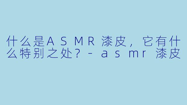 什么是ASMR漆皮，它有什么特别之处？-asmr漆皮