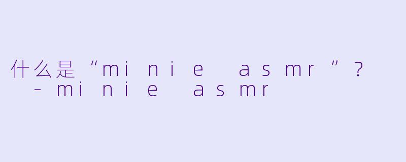 什么是“minie asmr”？  