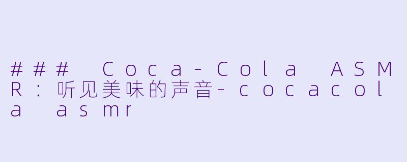 ### Coca-Cola ASMR：听见美味的声音-cocacola asmr