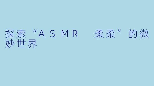 探索“ASMR 柔柔”的微妙世界