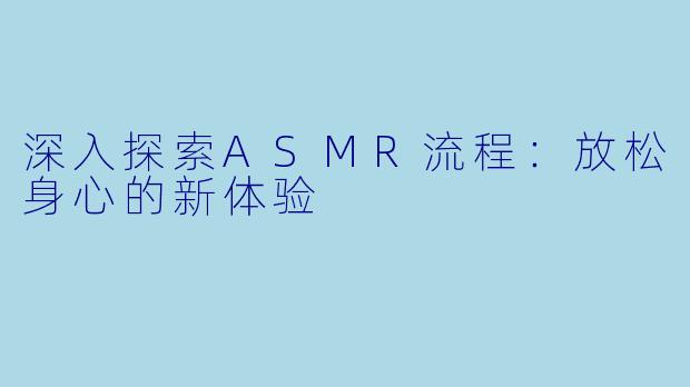 深入探索ASMR流程：放松身心的新体验
