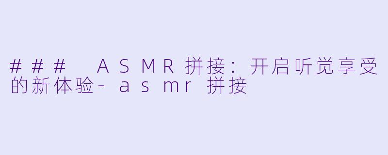 ### ASMR拼接：开启听觉享受的新体验-asmr拼接