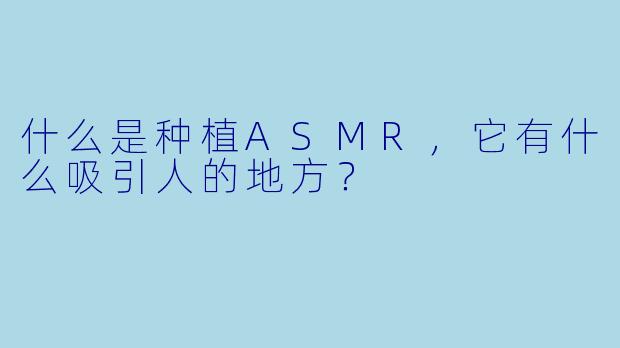 什么是种植ASMR,它有什么吸引人的地方?