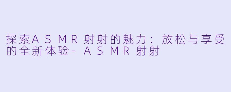 探索ASMR射射的魅力：放松与享受的全新体验-ASMR射射