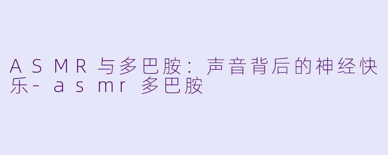 ASMR与多巴胺：声音背后的神经快乐-asmr多巴胺
