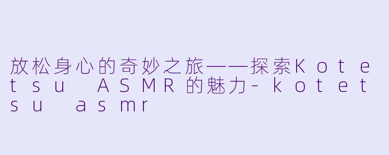放松身心的奇妙之旅——探索Kotetsu ASMR的魅力-kotetsu asmr