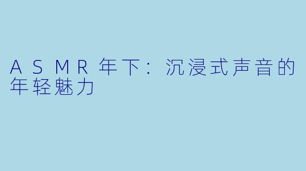 ASMR年下：沉浸式声音的年轻魅力