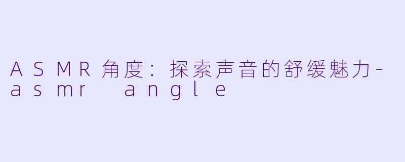 ASMR角度：探索声音的舒缓魅力-asmr angle