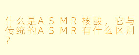 什么是ASMR核酸,它与传统的ASMR有什么区别?
