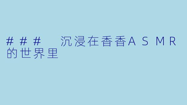 ### 沉浸在香香ASMR的世界里