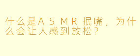 什么是ASMR抿嘴,为什么会让人感到放松?