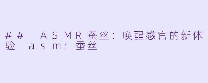## ASMR蚕丝：唤醒感官的新体验-asmr蚕丝