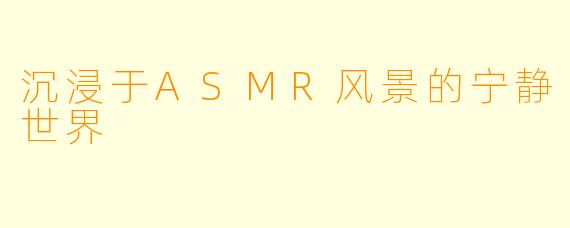 沉浸于ASMR风景的宁静世界