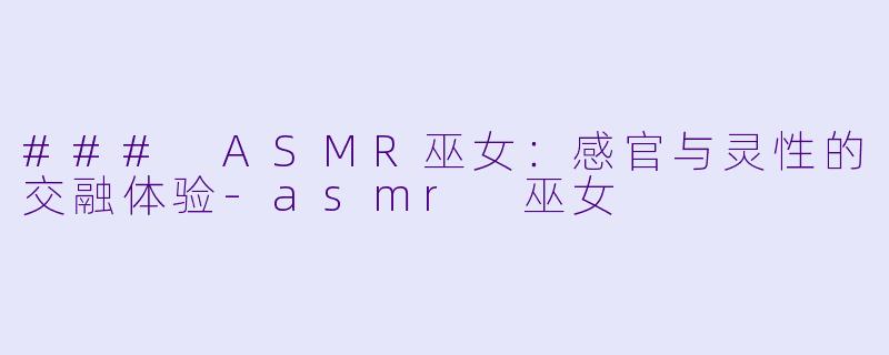 ### ASMR巫女：感官与灵性的交融体验-asmr 巫女