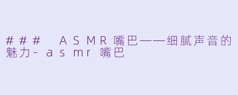 ### ASMR嘴巴——细腻声音的魅力-asmr嘴巴