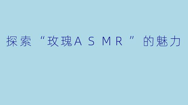探索“玫瑰ASMR”的魅力