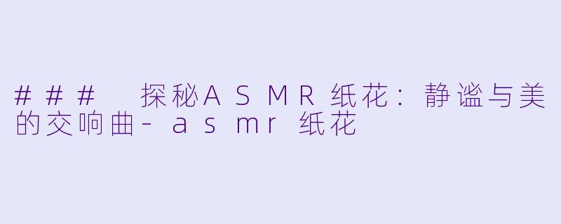 ### 探秘ASMR纸花:静谧与美的交响曲