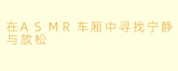 在ASMR车厢中寻找宁静与放松