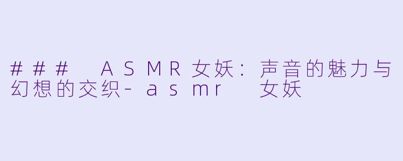 ### ASMR女妖:声音的魅力与幻想的交织