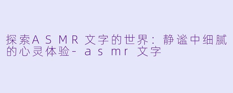 探索ASMR文字的世界：静谧中细腻的心灵体验-asmr文字