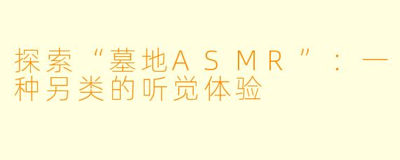 探索“墓地ASMR”：一种另类的听觉体验