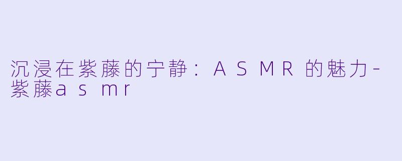 沉浸在紫藤的宁静：ASMR的魅力-紫藤asmr