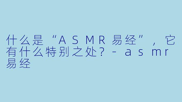 什么是“ASMR易经”,它有什么特别之处?