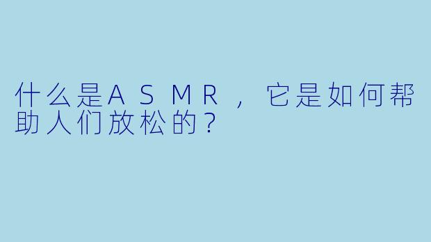 什么是ASMR,它是如何帮助人们放松的?